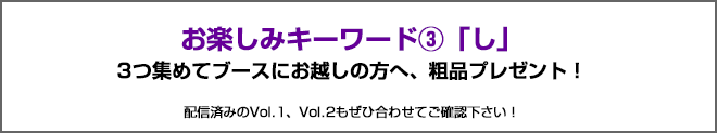 お楽しみキーワード2つ目は「し」　3つ集めてブースにお越しの方へ、粗品をプレゼント！