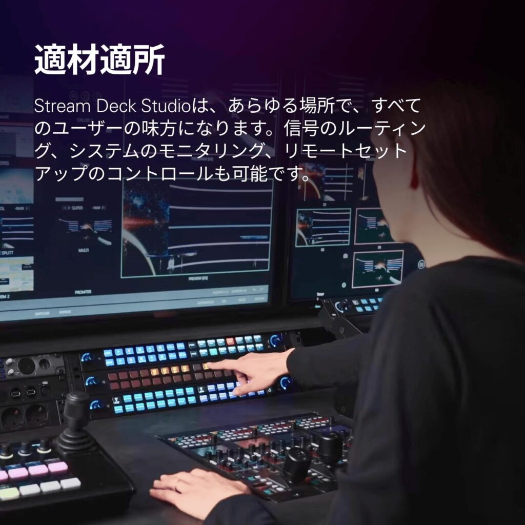 適材適所 Stream Deck Studioは、あらゆる場所で、すべてのユーザーの味方になります。号のルーティング、システムのモニタリング、リモートセットアップのコントロールも可能です。